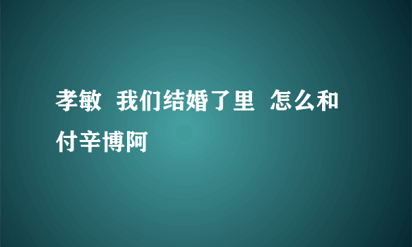 孝敏  我们结婚了里  怎么和  付辛博阿