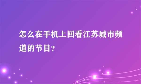 怎么在手机上回看江苏城市频道的节目？