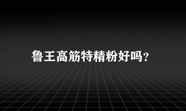 鲁王高筋特精粉好吗？