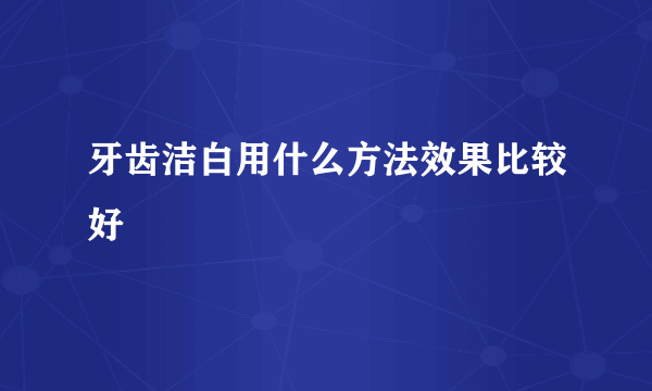 牙齿洁白用什么方法效果比较好