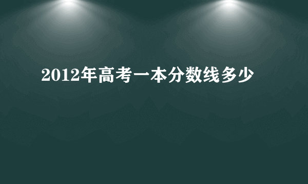 2012年高考一本分数线多少