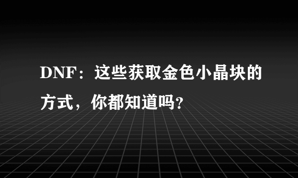 DNF：这些获取金色小晶块的方式，你都知道吗？