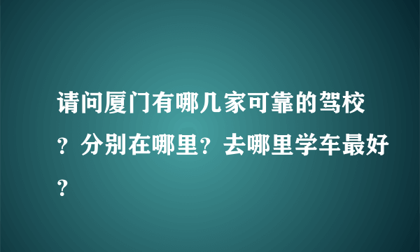 请问厦门有哪几家可靠的驾校？分别在哪里？去哪里学车最好？