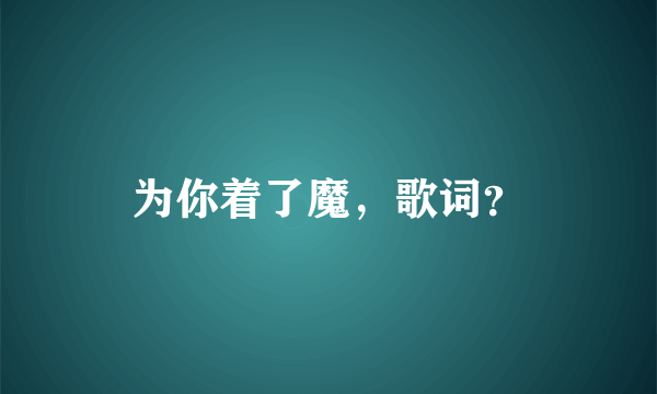 为你着了魔，歌词？