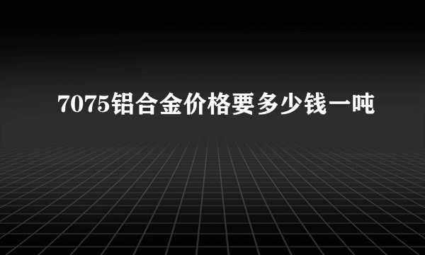 7075铝合金价格要多少钱一吨