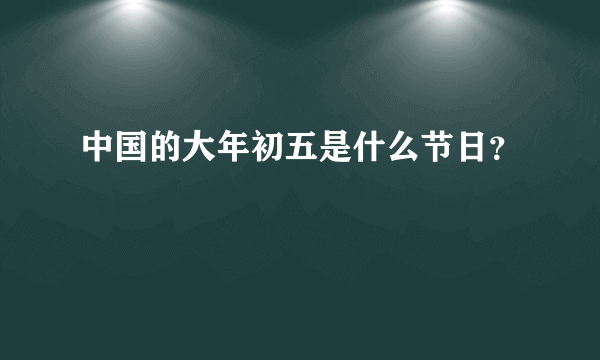 中国的大年初五是什么节日？