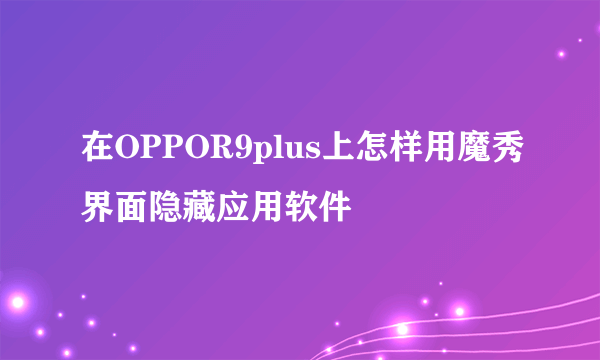 在OPPOR9plus上怎样用魔秀界面隐藏应用软件