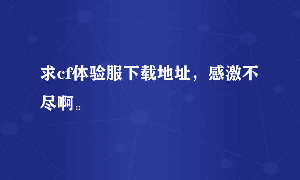 求cf体验服下载地址，感激不尽啊。