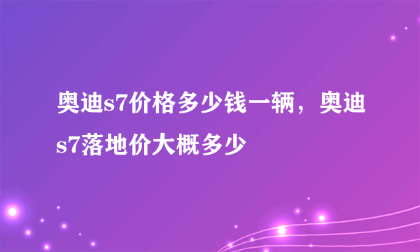 奥迪s7价格多少钱一辆，奥迪s7落地价大概多少