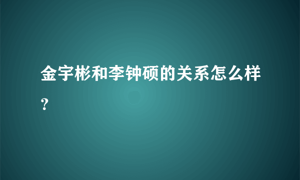 金宇彬和李钟硕的关系怎么样？