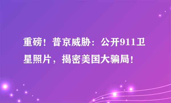 重磅！普京威胁：公开911卫星照片，揭密美国大骗局！