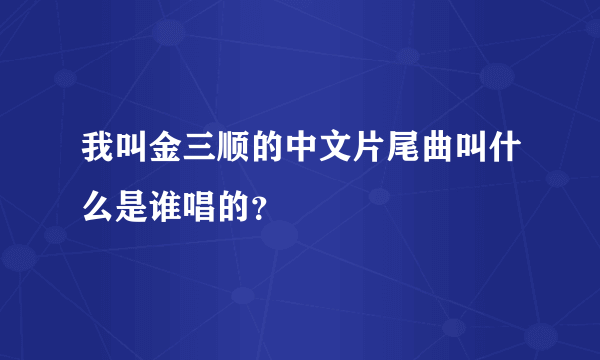 我叫金三顺的中文片尾曲叫什么是谁唱的？