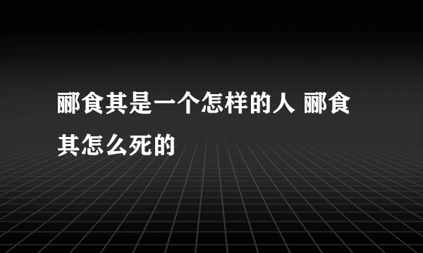 郦食其是一个怎样的人 郦食其怎么死的