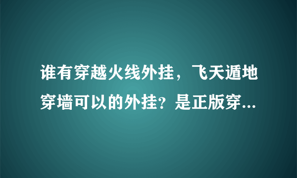 谁有穿越火线外挂，飞天遁地穿墙可以的外挂？是正版穿越火线的！