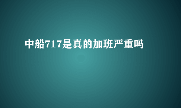 中船717是真的加班严重吗