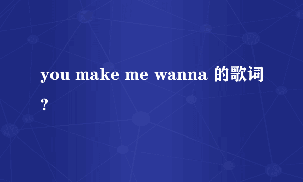 you make me wanna 的歌词?