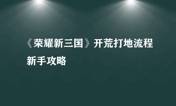 《荣耀新三国》开荒打地流程 新手攻略