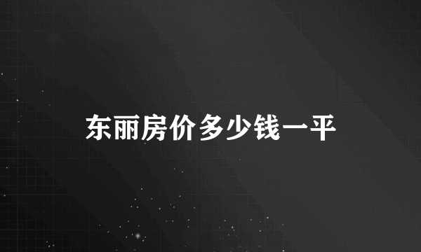 东丽房价多少钱一平