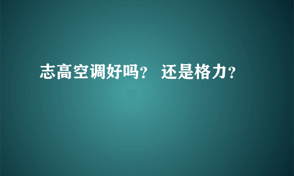 志高空调好吗？ 还是格力？