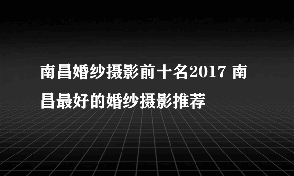 南昌婚纱摄影前十名2017 南昌最好的婚纱摄影推荐