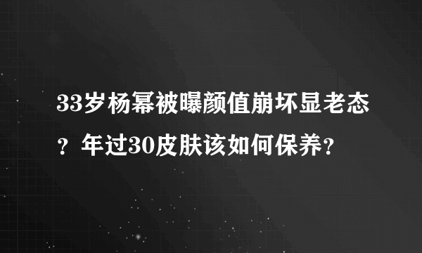 33岁杨幂被曝颜值崩坏显老态？年过30皮肤该如何保养？