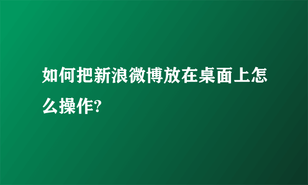 如何把新浪微博放在桌面上怎么操作?