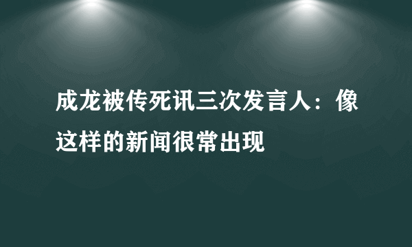 成龙被传死讯三次发言人：像这样的新闻很常出现