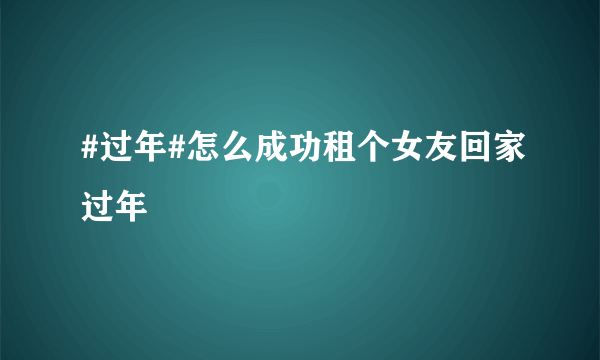 #过年#怎么成功租个女友回家过年