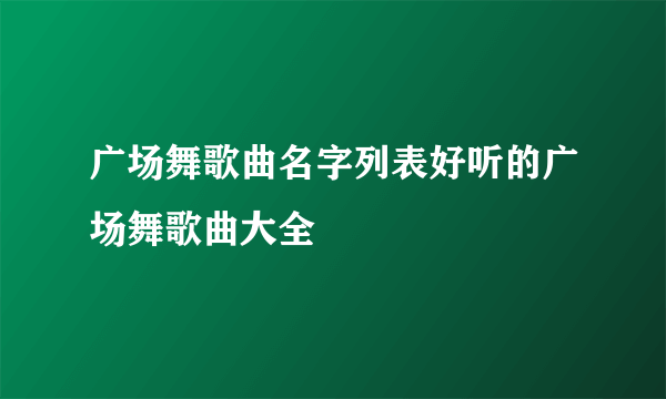 广场舞歌曲名字列表好听的广场舞歌曲大全