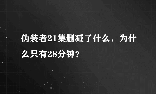 伪装者21集删减了什么，为什么只有28分钟？