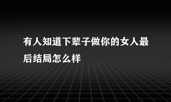 有人知道下辈子做你的女人最后结局怎么样