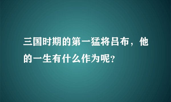 三国时期的第一猛将吕布，他的一生有什么作为呢？