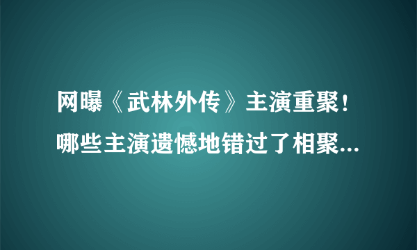 网曝《武林外传》主演重聚！哪些主演遗憾地错过了相聚的机会？