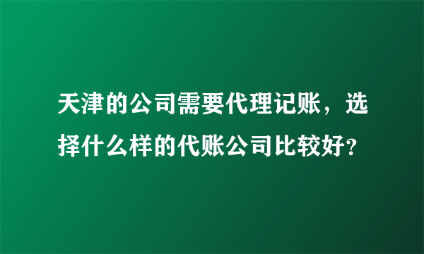 天津的公司需要代理记账，选择什么样的代账公司比较好？