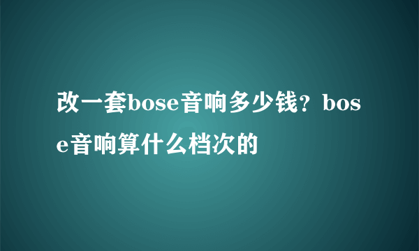 改一套bose音响多少钱？bose音响算什么档次的