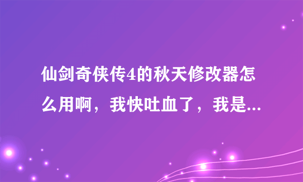 仙剑奇侠传4的秋天修改器怎么用啊，我快吐血了，我是游戏菜鸟 加 电脑白痴，下载之后，瞎折腾很久