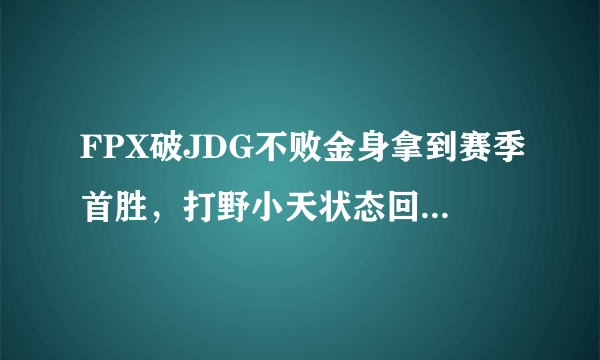 FPX破JDG不败金身拿到赛季首胜，打野小天状态回暖，Doinb也证明自己，如何评价？