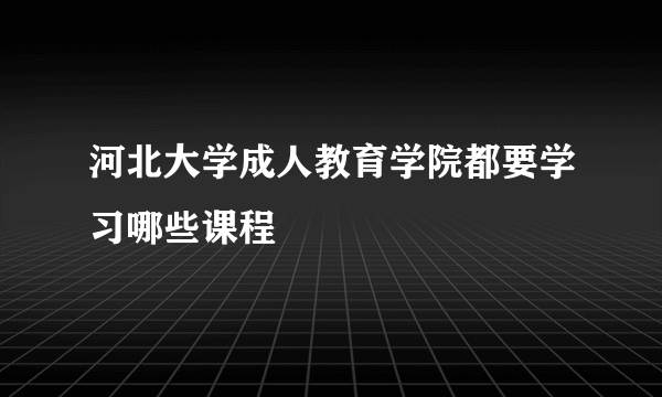 河北大学成人教育学院都要学习哪些课程