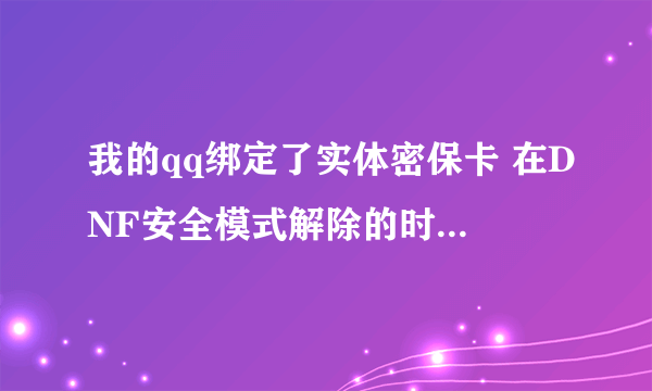 我的qq绑定了实体密保卡 在DNF安全模式解除的时候 输入号码后确定 可是为什么解除不了呢？