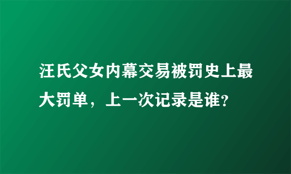 汪氏父女内幕交易被罚史上最大罚单，上一次记录是谁？