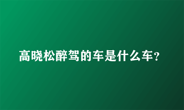 高晓松醉驾的车是什么车？