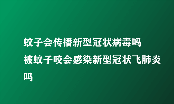 蚊子会传播新型冠状病毒吗 被蚊子咬会感染新型冠状飞肺炎吗