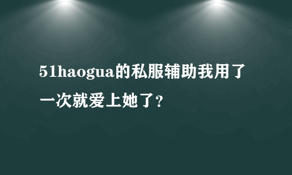 51haogua的私服辅助我用了一次就爱上她了？