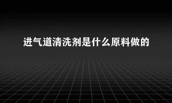 进气道清洗剂是什么原料做的