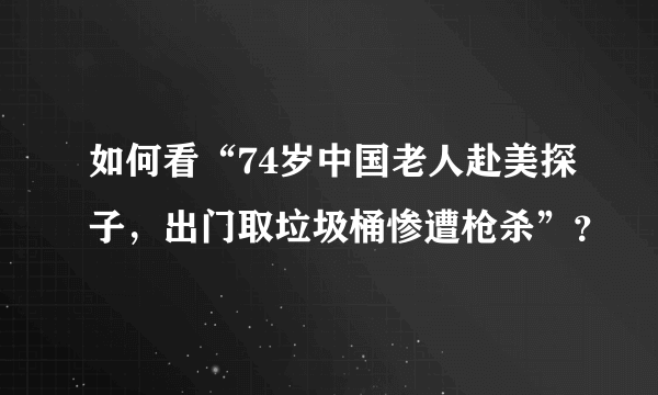 如何看“74岁中国老人赴美探子，出门取垃圾桶惨遭枪杀”？