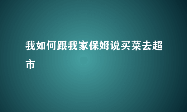 我如何跟我家保姆说买菜去超市