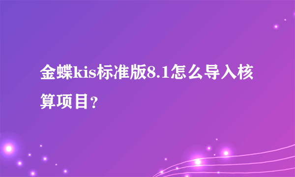 金蝶kis标准版8.1怎么导入核算项目？