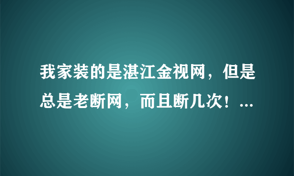 我家装的是湛江金视网，但是总是老断网，而且断几次！怎么回事？