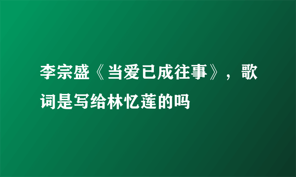 李宗盛《当爱已成往事》，歌词是写给林忆莲的吗