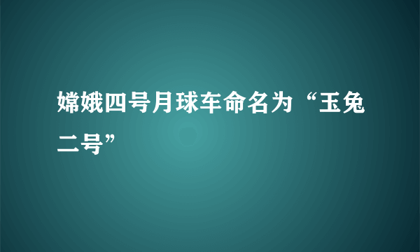 嫦娥四号月球车命名为“玉兔二号”